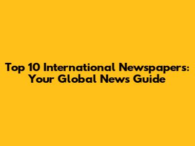 Top 10 International Newspapers: Your Global News Guide