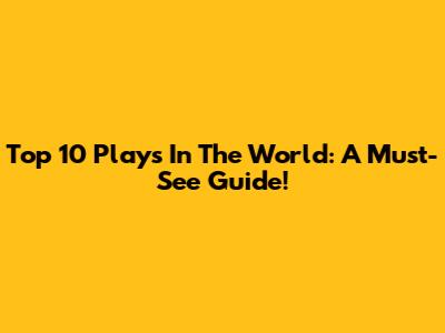 Top 10 Plays In The World: A Must-See Guide!