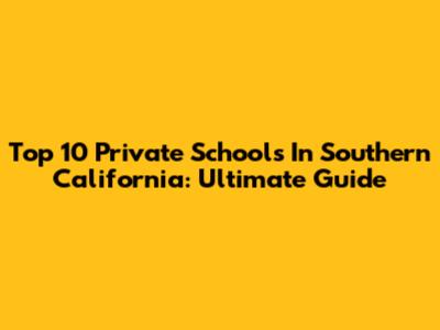 Top 10 Private Schools In Southern California: Ultimate Guide