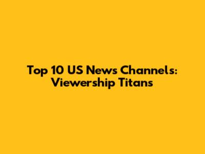 Top 10 US News Channels: Viewership Titans