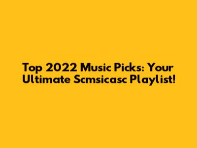 Top 2022 Music Picks: Your Ultimate Scmsicasc Playlist!