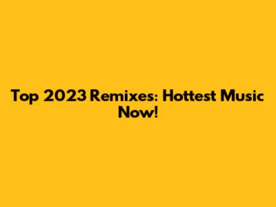 Top 2023 Remixes: Hottest Music Now!