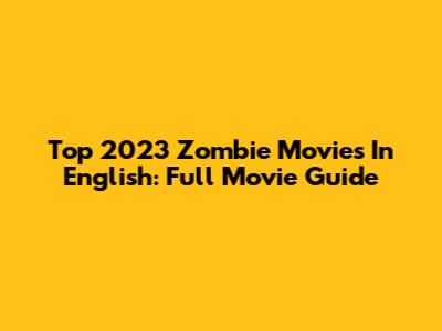Top 2023 Zombie Movies In English: Full Movie Guide