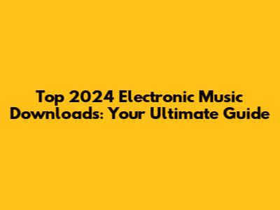 Top 2024 Electronic Music Downloads: Your Ultimate Guide