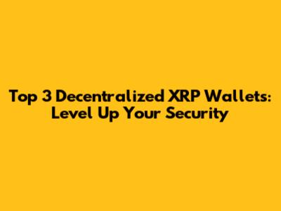 Top 3 Decentralized XRP Wallets: Level Up Your Security