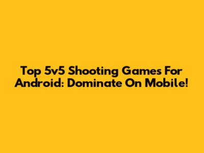 Top 5v5 Shooting Games For Android: Dominate On Mobile!