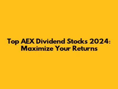 Top AEX Dividend Stocks 2024: Maximize Your Returns