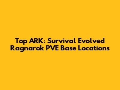 Top ARK: Survival Evolved Ragnarok PVE Base Locations