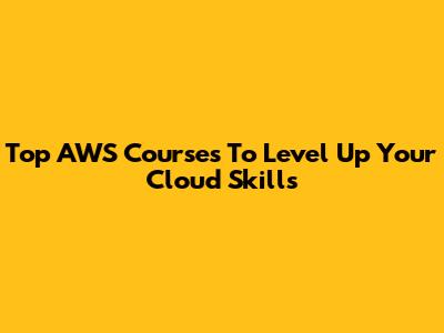 Top AWS Courses To Level Up Your Cloud Skills