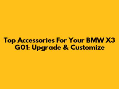 Top Accessories For Your BMW X3 G01: Upgrade & Customize