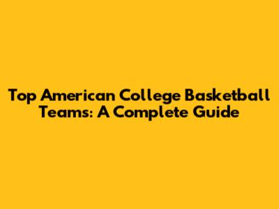 Top American College Basketball Teams: A Complete Guide