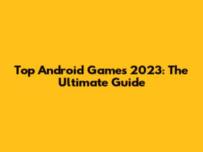 Top Android Games 2023: The Ultimate Guide