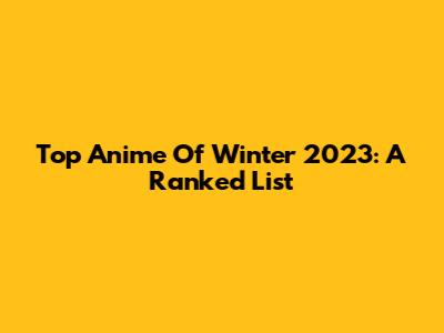 Top Anime Of Winter 2023: A Ranked List
