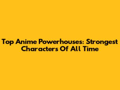 Top Anime Powerhouses: Strongest Characters Of All Time