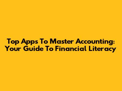 Top Apps To Master Accounting: Your Guide To Financial Literacy