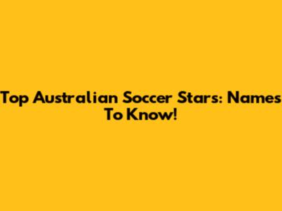 Top Australian Soccer Stars: Names To Know!