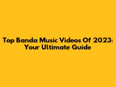 Top Banda Music Videos Of 2023: Your Ultimate Guide