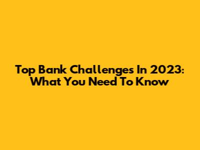 Top Bank Challenges In 2023: What You Need To Know