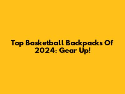 Top Basketball Backpacks Of 2024: Gear Up!