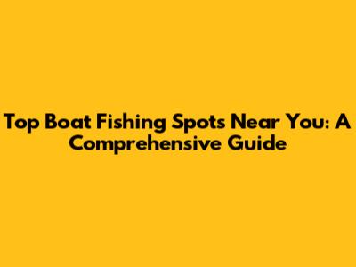 Top Boat Fishing Spots Near You: A Comprehensive Guide