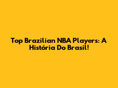 Top Brazilian NBA Players: A História Do Brasil!