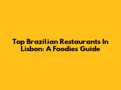 Top Brazilian Restaurants In Lisbon: A Foodie's Guide