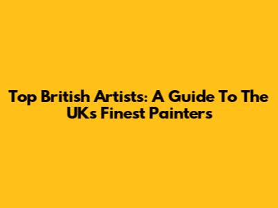 Top British Artists: A Guide To The UK's Finest Painters