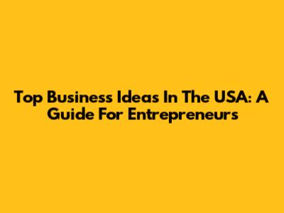 Top Business Ideas In The USA: A Guide For Entrepreneurs