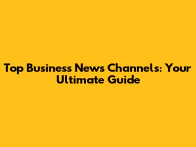 Top Business News Channels: Your Ultimate Guide