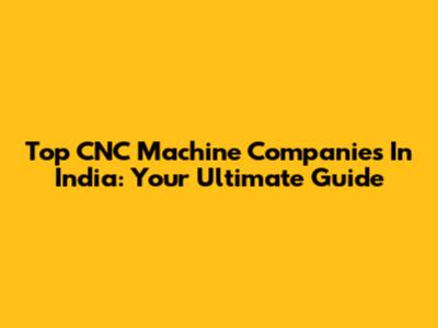 Top CNC Machine Companies In India: Your Ultimate Guide