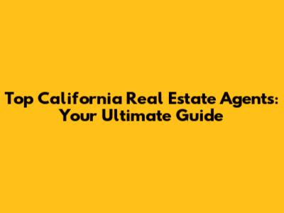 Top California Real Estate Agents: Your Ultimate Guide