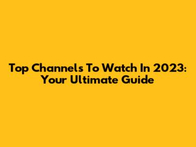 Top Channels To Watch In 2023: Your Ultimate Guide