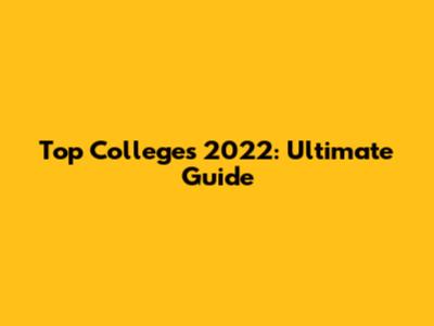 Top Colleges 2022: Ultimate Guide