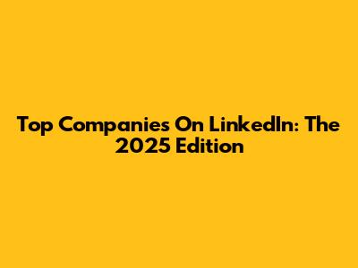 Top Companies On LinkedIn: The 2025 Edition