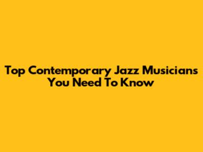 Top Contemporary Jazz Musicians You Need To Know