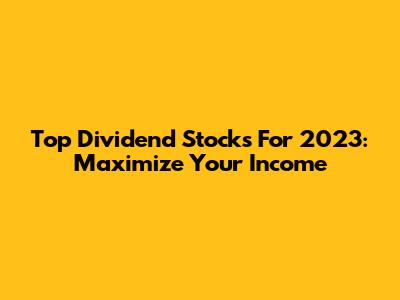 Top Dividend Stocks For 2023: Maximize Your Income