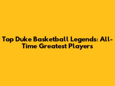 Top Duke Basketball Legends: All-Time Greatest Players