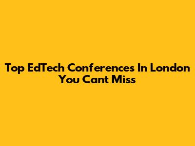 Top EdTech Conferences In London You Can't Miss
