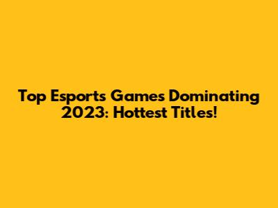 Top Esports Games Dominating 2023: Hottest Titles!