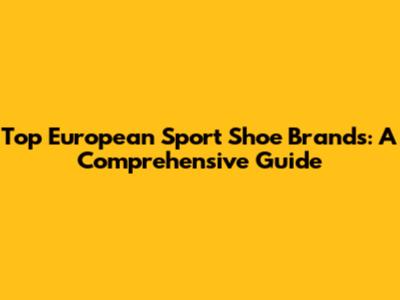 Top European Sport Shoe Brands: A Comprehensive Guide
