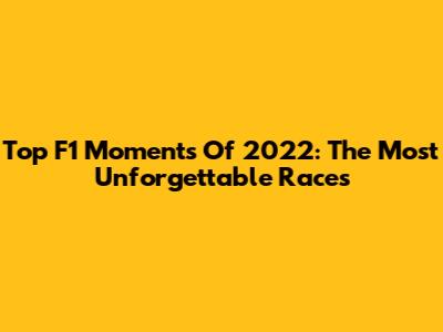 Top F1 Moments Of 2022: The Most Unforgettable Races