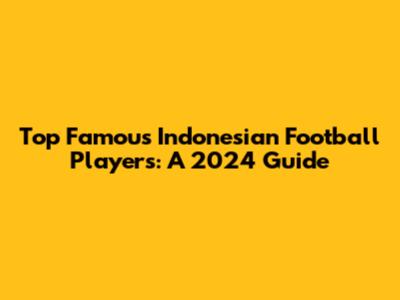 Top Famous Indonesian Football Players: A 2024 Guide