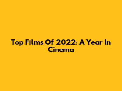 Top Films Of 2022: A Year In Cinema