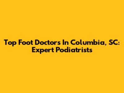 Top Foot Doctors In Columbia, SC: Expert Podiatrists