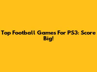 Top Football Games For PS3: Score Big!