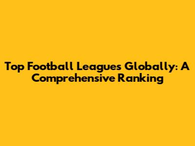 Top Football Leagues Globally: A Comprehensive Ranking