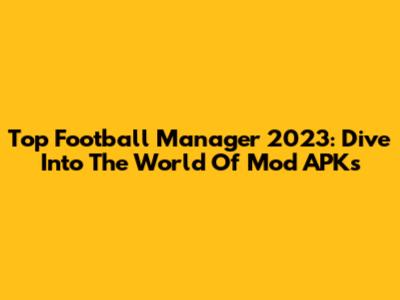 Top Football Manager 2023: Dive Into The World Of Mod APKs