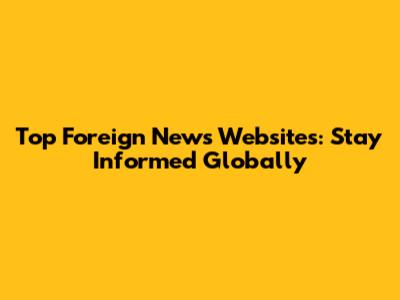 Top Foreign News Websites: Stay Informed Globally