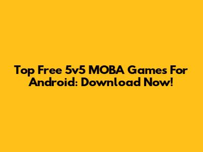 Top Free 5v5 MOBA Games For Android: Download Now!