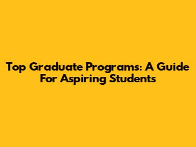 Top Graduate Programs: A Guide For Aspiring Students